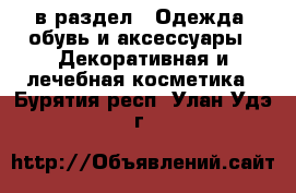  в раздел : Одежда, обувь и аксессуары » Декоративная и лечебная косметика . Бурятия респ.,Улан-Удэ г.